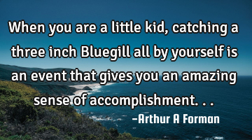 When you are a little kid, catching a three inch Bluegill all by yourself is an event that gives