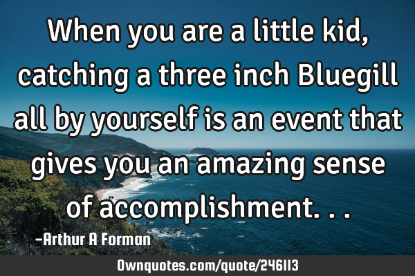 When you are a little kid, catching a three inch Bluegill all by yourself is an event that gives