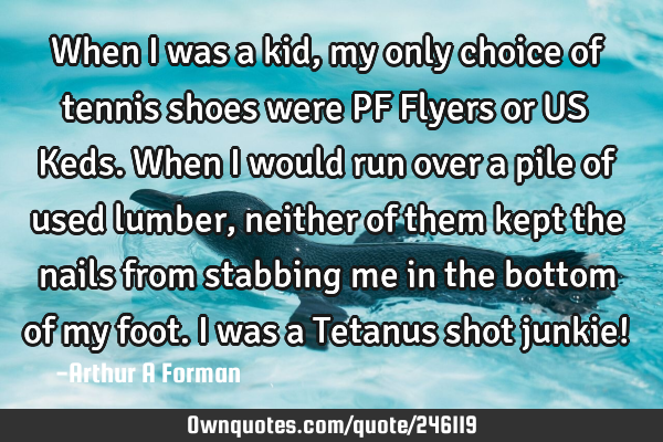 When I was a kid, my only choice of tennis shoes were PF Flyers or US Keds. When I would run over a