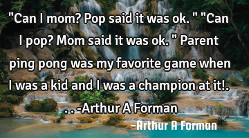"Can I mom? Pop said it was ok."  "Can I pop? Mom said it was ok." Parent ping pong was my favorite