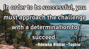 In order to be successful, you must approach the challenge with a determination to succeed.