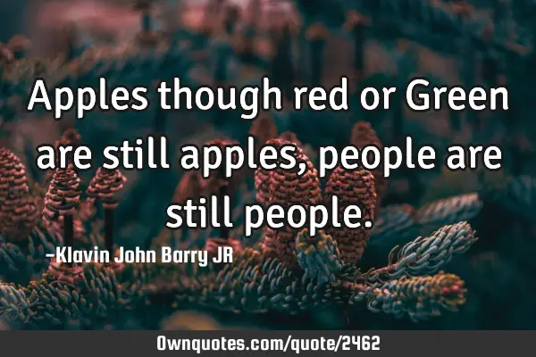 Apples though red or Green are still apples, people are still