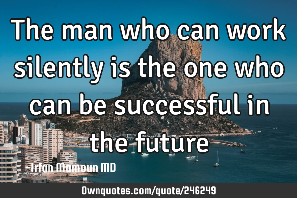 The man who can work silently is the one who can be successful in the