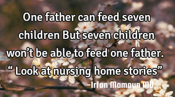 One father can feed seven children
But seven children won’t be able to feed one father. “ Look