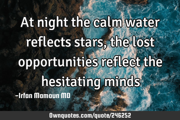 At night the calm water reflects stars, the lost opportunities reflect the hesitating