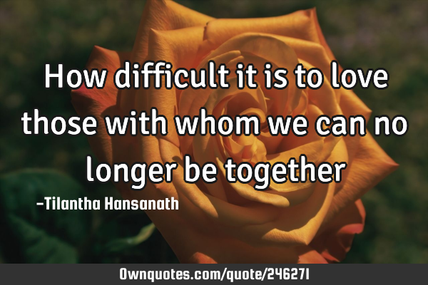 How difficult it is to love those with whom we can no longer be