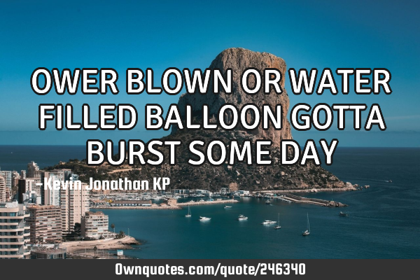 OWER BLOWN OR WATER FILLED BALLOON
GOTTA BURST SOME DAY