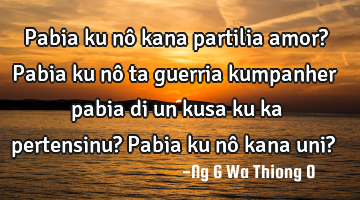 Pabia ku nô kana partilia amor?
Pabia ku nô ta guerria kumpanher pabia di un kusa ku ka