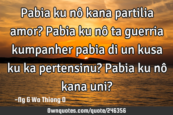 Pabia ku nô kana partilia amor?
Pabia ku nô ta guerria kumpanher pabia di un kusa ku ka