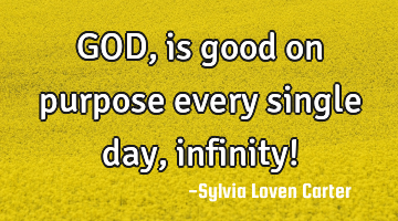 GOD, is good on purpose every single day, infinity!