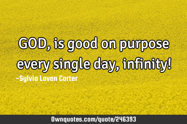 GOD, is good on purpose every single day, infinity!