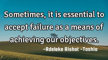 Sometimes, it is essential to accept failure as a means of achieving our objectives.