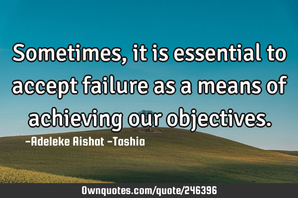 Sometimes, it is essential to accept failure as a means of achieving our