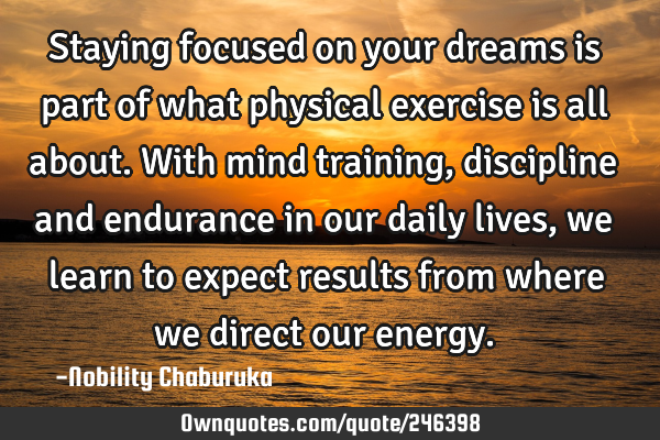Staying focused on your dreams is part of what physical exercise is all about.
With mind training,