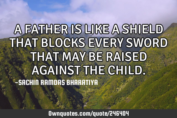 A FATHER IS LIKE A SHIELD THAT BLOCKS EVERY SWORD THAT MAY BE RAISED AGAINST THE CHILD