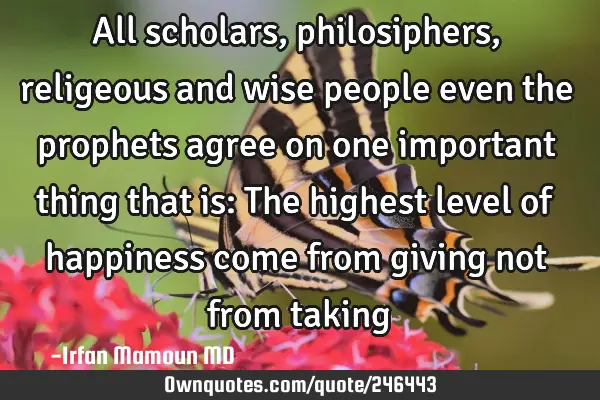 All scholars, philosiphers, religeous and wise people even the prophets agree on one important