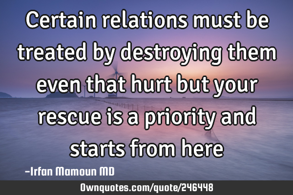 Certain relations must be treated by destroying them even that hurt  but your rescue is a priority