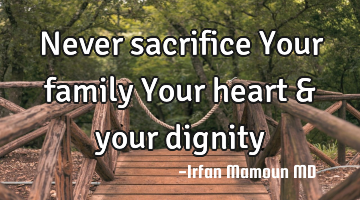 Never sacrifice
Your family
Your heart
& your dignity