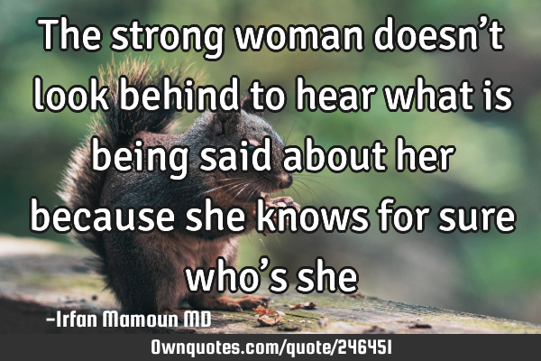 The strong woman doesn’t look behind to hear what is being said
about her because she knows for