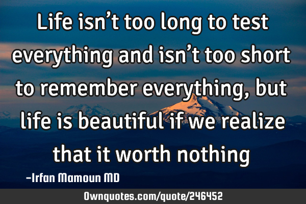 Life isn’t too long to test everything and isn’t too short to remember everything, but life is