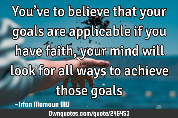 You’ve to believe that your goals are applicable if you have faith, your mind will look for all