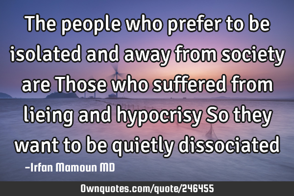 The people who prefer to be isolated and away from society are
Those who suffered from lieing and