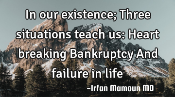 In our existence; Three situations teach us:
Heart breaking
Bankruptcy
And failure in life