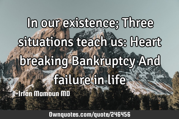 In our existence; Three situations teach us:
Heart breaking
Bankruptcy
And failure in