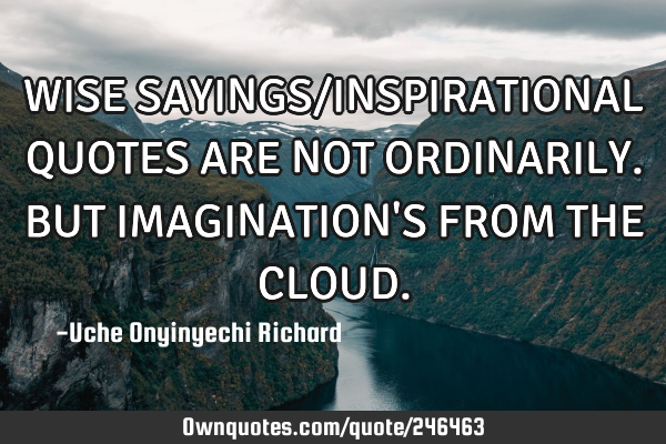 WISE SAYINGS/INSPIRATIONAL QUOTES ARE NOT ORDINARILY.
      BUT IMAGINATION