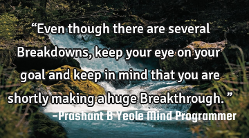 “Even though there are several Breakdowns, keep your eye on your goal and keep in mind that you