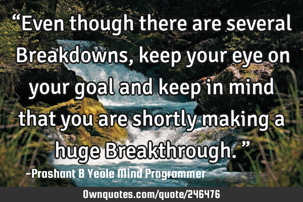 “Even though there are several Breakdowns, keep your eye on your goal and keep in mind that you