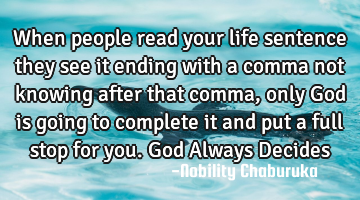 When people read your life sentence they see it ending with a comma not knowing after that comma,