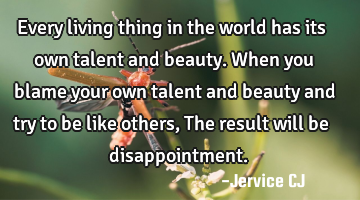 Every living thing in the world has its own talent and beauty. When you blame your own talent and