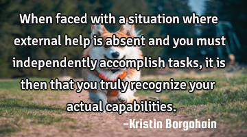 When faced with a situation where external help is absent and you must independently accomplish
