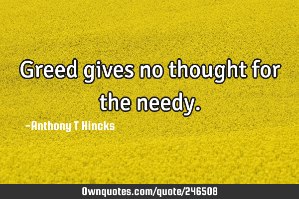 Greed gives no thought for the