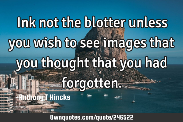 Ink not the blotter unless you wish to see images that you thought that you had