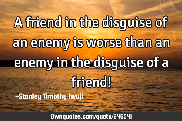 A friend in the disguise of an enemy is worse than an enemy in the disguise of a friend!