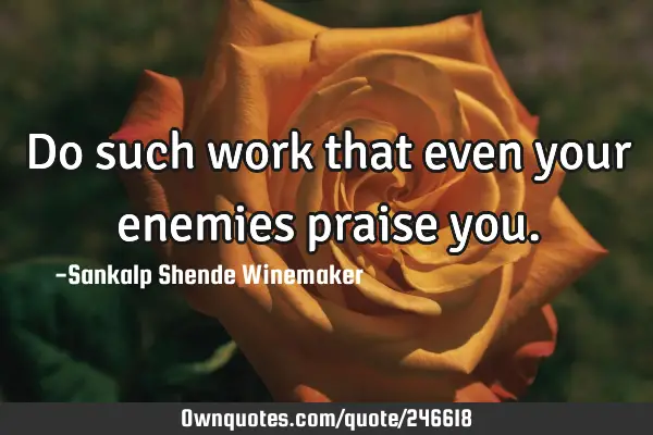 Do such work that even your enemies praise