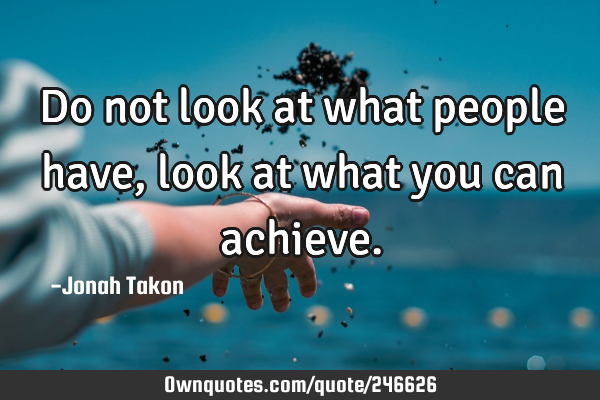 Do not look at what people have, look at what you can