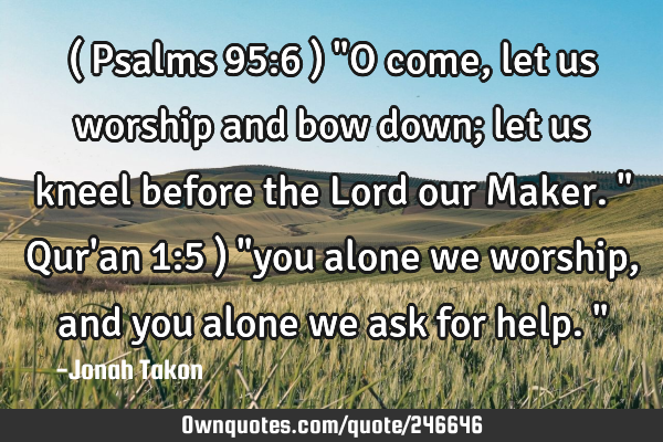 ( Psalms 95:6 ) "O come, let us worship and bow down; let us kneel before the Lord our Maker."
Q
