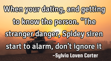 When your dating,and getting to know the person.
"The stranger danger, Spidey siren start to alarm,