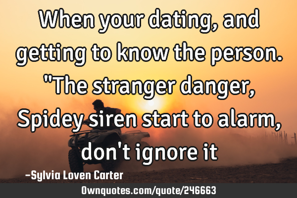When your dating,and getting to know the person.
"The stranger danger, Spidey siren start to alarm,