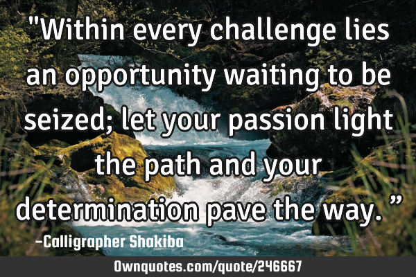 "Within every challenge lies an opportunity waiting to be seized; let your passion light the path