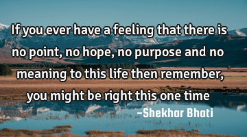 If you ever have a feeling that there is no point,no hope ,no purpose and no meaning to this life