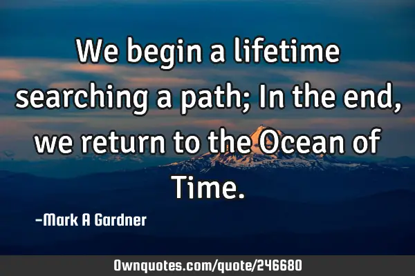 We begin a lifetime searching a path; In the end, we return to the Ocean of T