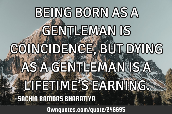 BEING BORN AS A GENTLEMAN IS COINCIDENCE, BUT DYING AS A GENTLEMAN IS A LIFETIME’S EARNING