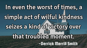 In even the worst of times, a simple act of wilful kindness seizes a kind of victory over that