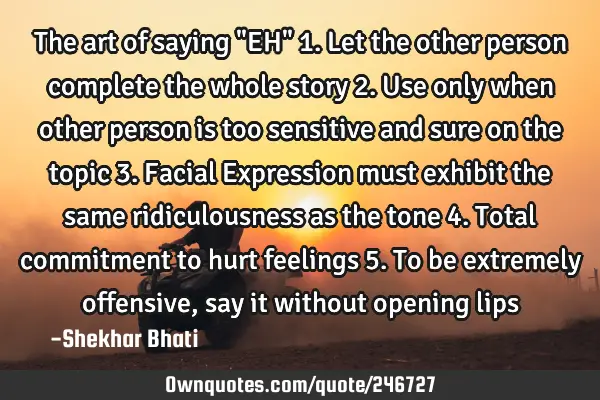 The art of saying "EH" 1.let the other person complete the whole story 2.Use only when other person