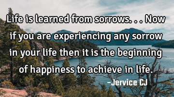 Life is learned from sorrows... Now if you are experiencing any sorrow in your life then it is the