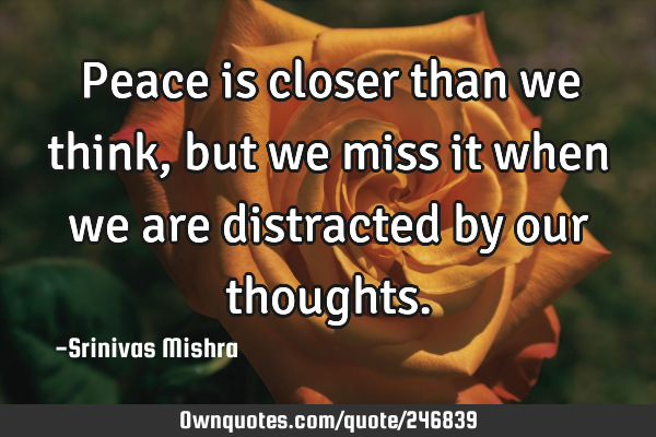 Peace is closer than we think, but we miss it when we are distracted by our